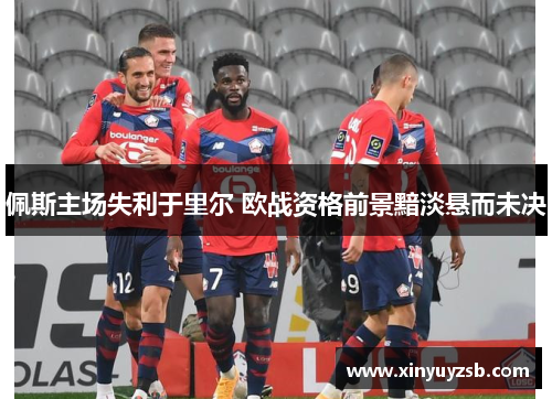 佩斯主场失利于里尔 欧战资格前景黯淡悬而未决