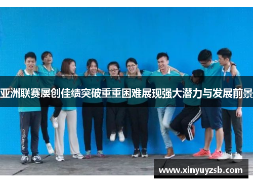 亚洲联赛屡创佳绩突破重重困难展现强大潜力与发展前景
