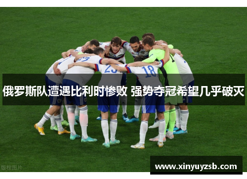 俄罗斯队遭遇比利时惨败 强势夺冠希望几乎破灭