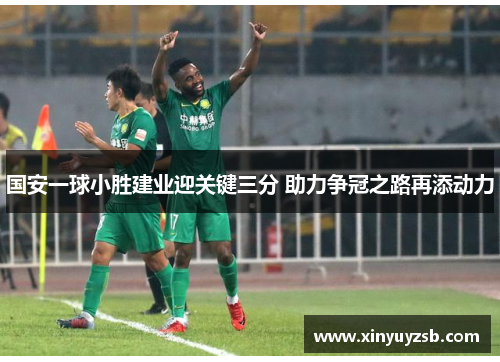 国安一球小胜建业迎关键三分 助力争冠之路再添动力