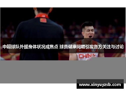 中超球队外援身体状况成焦点 球员健康问题引发各方关注与讨论