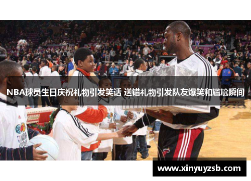 NBA球员生日庆祝礼物引发笑话 送错礼物引发队友爆笑和尴尬瞬间