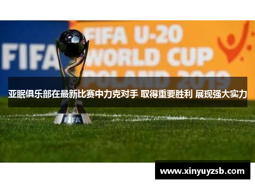 亚眠俱乐部在最新比赛中力克对手 取得重要胜利 展现强大实力