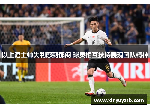 以上港主帅失利感到郁闷 球员相互扶持展现团队精神