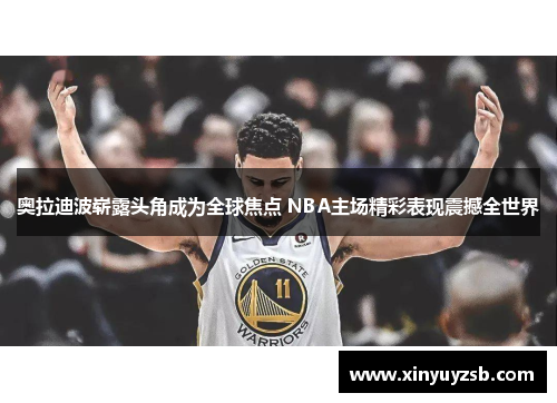奥拉迪波崭露头角成为全球焦点 NBA主场精彩表现震撼全世界