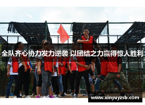 全队齐心协力发力逆袭 以团结之力赢得惊人胜利