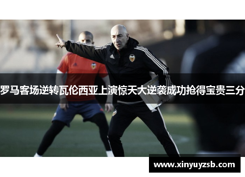 罗马客场逆转瓦伦西亚上演惊天大逆袭成功抢得宝贵三分