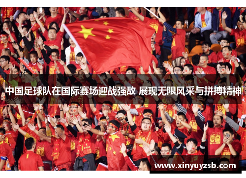 中国足球队在国际赛场迎战强敌 展现无限风采与拼搏精神