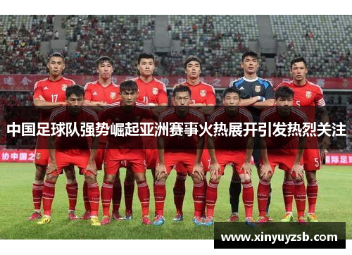 中国足球队强势崛起亚洲赛事火热展开引发热烈关注